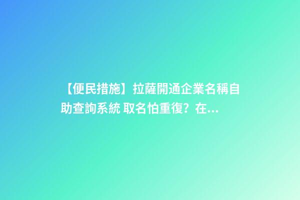 【便民措施】拉薩開通企業名稱自助查詢系統 取名怕重復？在家就能查-第1張-公司起名-玄機派